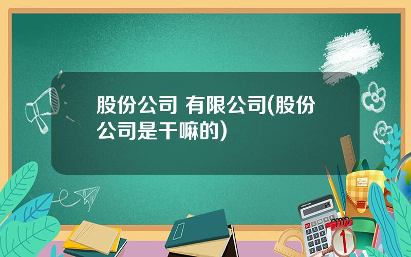 股份公司 有限公司(股份公司是干嘛的)